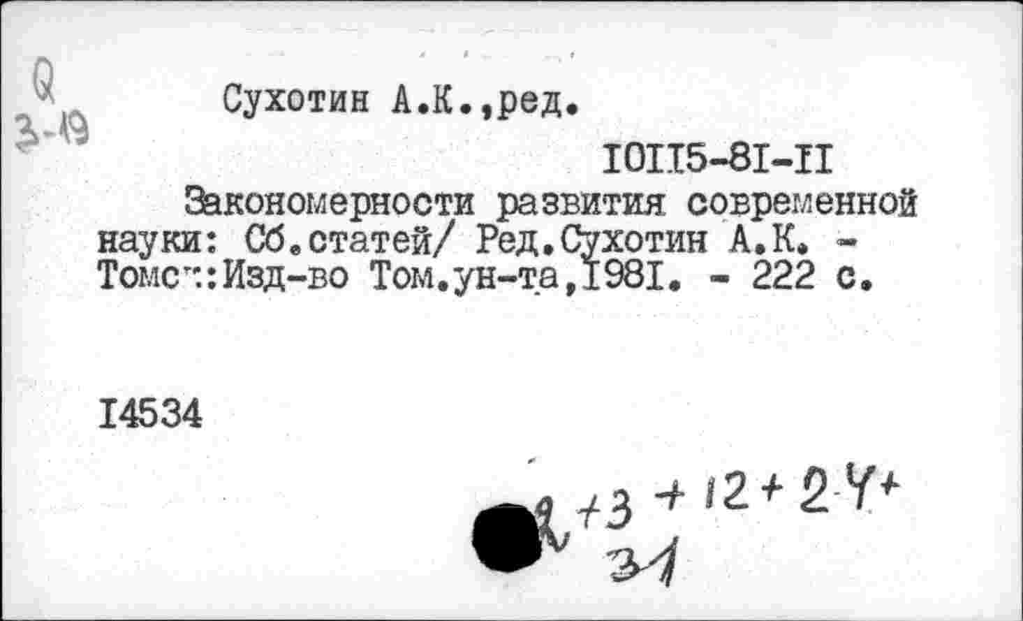 ﻿Сухотин А.К.,ред.
10115-81-11
Закономерности развития современной науки: Сб.статей/ Ред,Сухотин А.К» -Томст:: Изд-во Том.ун-та, 1981. - 222 с.
14534